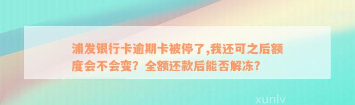 浦发银行卡逾期卡被停了,我还可之后额度会不会变？全额还款后能否解冻？