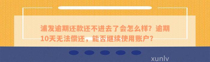 浦发逾期还款还不进去了会怎么样？逾期10天无法偿还，能否继续使用账户？