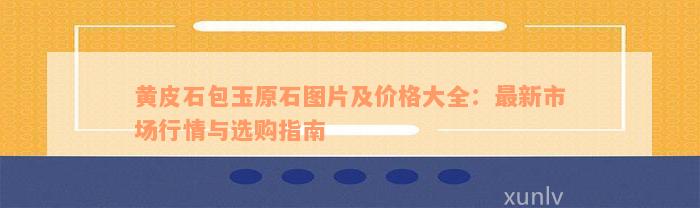 黄皮石包玉原石图片及价格大全：最新市场行情与选购指南