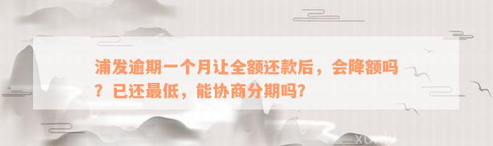 浦发逾期一个月让全额还款后，会降额吗？已还最低，能协商分期吗？