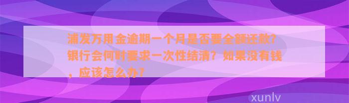 浦发万用金逾期一个月是否要全额还款？银行会何时要求一次性结清？如果没有钱，应该怎么办？