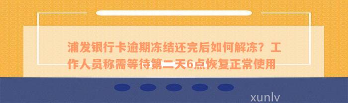 浦发银行卡逾期冻结还完后如何解冻？工作人员称需等待第二天6点恢复正常使用