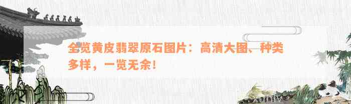 全览黄皮翡翠原石图片：高清大图、种类多样，一览无余！