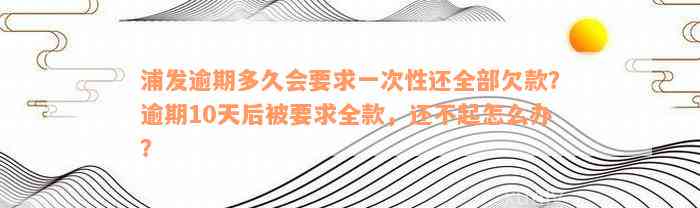 浦发逾期多久会要求一次性还全部欠款？逾期10天后被要求全款，还不起怎么办？