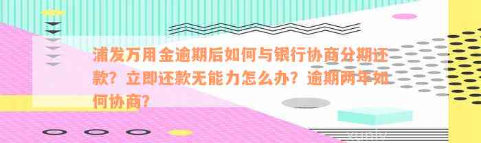 浦发万用金逾期后如何与银行协商分期还款？立即还款无能力怎么办？逾期两年如何协商？