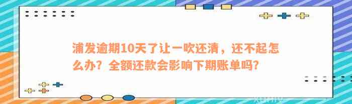 浦发逾期10天了让一吹还清，还不起怎么办？全额还款会影响下期账单吗？