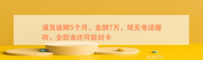 浦发逾期5个月，金额7万，现无电话催收，全款未还可能封卡