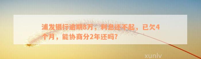 浦发银行逾期8万，利息还不起，已欠4个月，能协商分2年还吗？