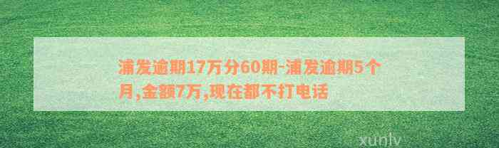 浦发逾期17万分60期-浦发逾期5个月,金额7万,现在都不打电话