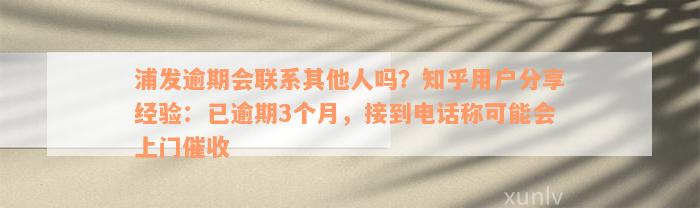 浦发逾期会联系其他人吗？知乎用户分享经验：已逾期3个月，接到电话称可能会上门催收