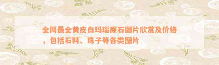 全网最全黄皮白玛瑙原石图片欣赏及价格，包括石料、珠子等各类图片