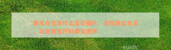 黄皮白玉是什么玉石图片：包括黄皮白玉、白皮黄玉籽料原石图等