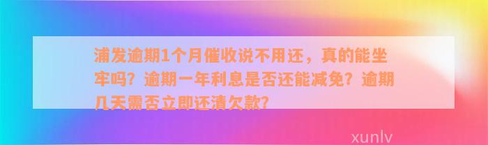 浦发逾期1个月催收说不用还，真的能坐牢吗？逾期一年利息是否还能减免？逾期几天需否立即还清欠款？