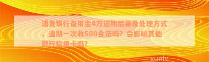 浦发银行备用金4万逾期后果及处理方式，逾期一次收500合法吗？会影响其他银行信用卡吗？