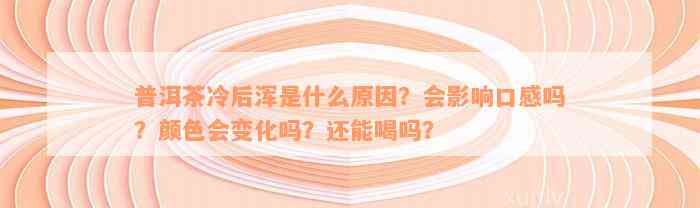 普洱茶冷后浑是什么原因？会影响口感吗？颜色会变化吗？还能喝吗？