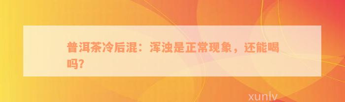 普洱茶冷后混：浑浊是正常现象，还能喝吗？