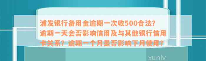 浦发银行备用金逾期一次收500合法？逾期一天会否影响信用及与其他银行信用卡关系？逾期一个月是否影响下月使用？