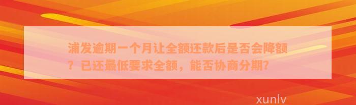 浦发逾期一个月让全额还款后是否会降额？已还最低要求全额，能否协商分期？