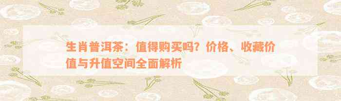 生肖普洱茶：值得购买吗？价格、收藏价值与升值空间全面解析