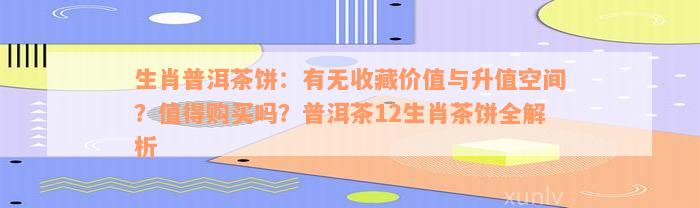 生肖普洱茶饼：有无收藏价值与升值空间？值得购买吗？普洱茶12生肖茶饼全解析