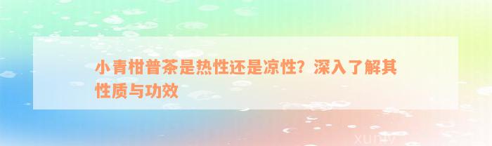 小青柑普茶是热性还是凉性？深入了解其性质与功效