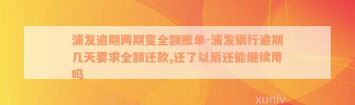 浦发逾期两期变全额账单-浦发银行逾期几天要求全额还款,还了以后还能继续用吗