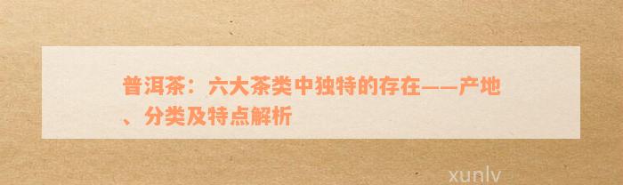 普洱茶：六大茶类中独特的存在——产地、分类及特点解析