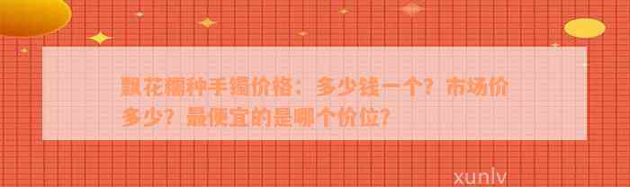 飘花糯种手镯价格：多少钱一个？市场价多少？最便宜的是哪个价位？