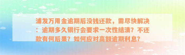 浦发万用金逾期后没钱还款，需尽快解决：逾期多久银行会要求一次性结清？不还款有何后果？如何应对高额逾期利息？