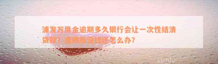 浦发万用金逾期多久银行会让一次性结清贷款？逾期后没钱还怎么办？