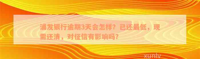 浦发银行逾期3天会怎样？已还最低，现需还清，对征信有影响吗？