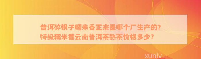 普洱碎银子糯米香正宗是哪个厂生产的？特级糯米香云南普洱茶熟茶价格多少？