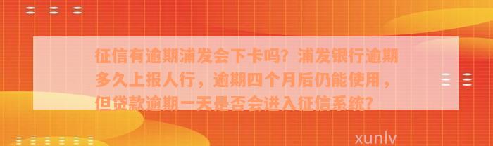 征信有逾期浦发会下卡吗？浦发银行逾期多久上报人行，逾期四个月后仍能使用，但贷款逾期一天是否会进入征信系统？