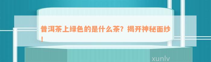 普洱茶上绿色的是什么茶？揭开神秘面纱！