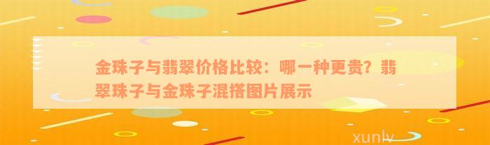 金珠子与翡翠价格比较：哪一种更贵？翡翠珠子与金珠子混搭图片展示