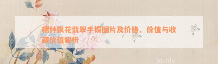 糯种飘花翡翠手镯图片及价格、价值与收藏价值解析