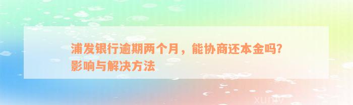 浦发银行逾期两个月，能协商还本金吗？影响与解决方法