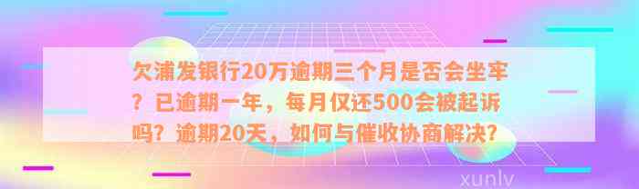 欠浦发银行20万逾期三个月是否会坐牢？已逾期一年，每月仅还500会被起诉吗？逾期20天，如何与催收协商解决？