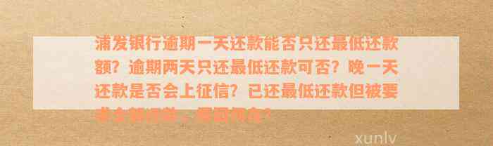 浦发银行逾期一天还款能否只还最低还款额？逾期两天只还最低还款可否？晚一天还款是否会上征信？已还最低还款但被要求全额还款，原因何在？