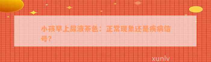 小孩早上尿液茶色：正常现象还是疾病信号？