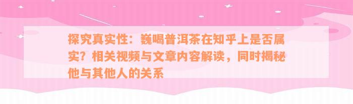 探究真实性：巍喝普洱茶在知乎上是否属实？相关视频与文章内容解读，同时揭秘他与其他人的关系