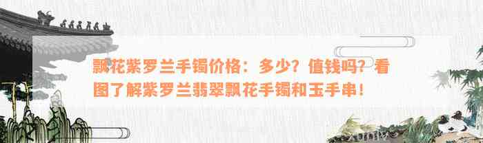 飘花紫罗兰手镯价格：多少？值钱吗？看图了解紫罗兰翡翠飘花手镯和玉手串！