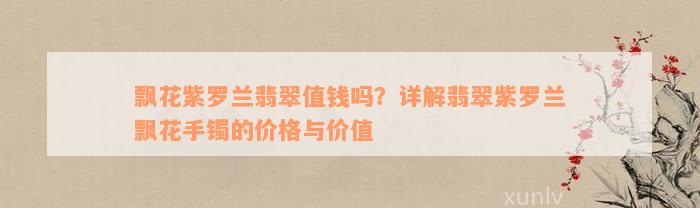 飘花紫罗兰翡翠值钱吗？详解翡翠紫罗兰飘花手镯的价格与价值