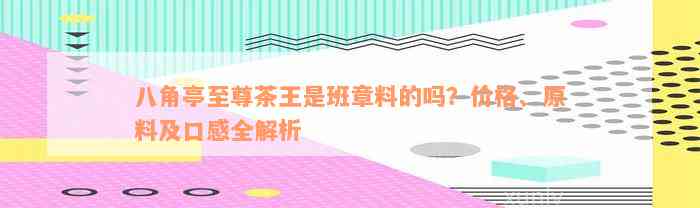 八角亭至尊茶王是班章料的吗？价格、原料及口感全解析