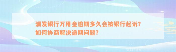 浦发银行万用金逾期多久会被银行起诉？如何协商解决逾期问题？