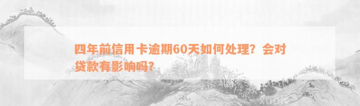 四年前信用卡逾期60天如何处理？会对贷款有影响吗？