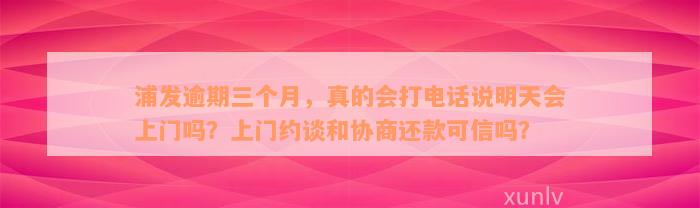 浦发逾期三个月，真的会打电话说明天会上门吗？上门约谈和协商还款可信吗？