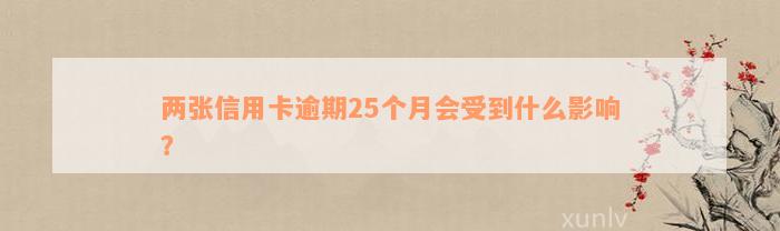 两张信用卡逾期25个月会受到什么影响？