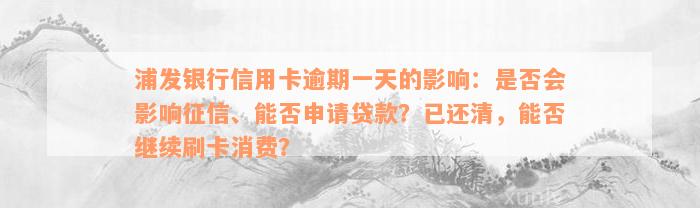 浦发银行信用卡逾期一天的影响：是否会影响征信、能否申请贷款？已还清，能否继续刷卡消费？