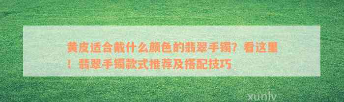 黄皮适合戴什么颜色的翡翠手镯？看这里！翡翠手镯款式推荐及搭配技巧